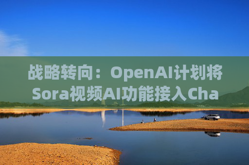 战略转向：OpenAI计划将Sora视频AI功能接入ChatGPT