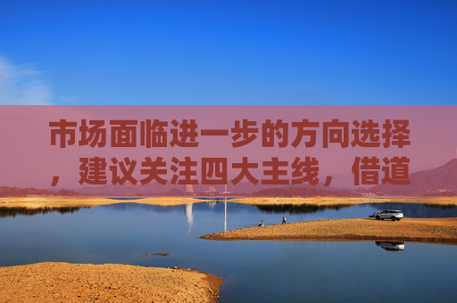 市场面临进一步的方向选择，建议关注四大主线，借道A50ETF华宝（159596）布局