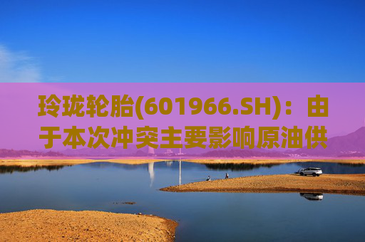 玲珑轮胎(601966.SH)：由于本次冲突主要影响原油供应和价格，化工类原材料成本会受一定影响