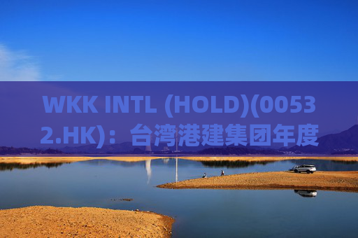 WKK INTL (HOLD)(00532.HK)：台湾港建集团年度税后净利同比增加约15.2%