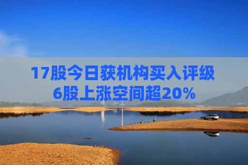 17股今日获机构买入评级 6股上涨空间超20%