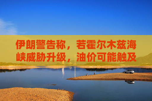 伊朗警告称，若霍尔木兹海峡威胁升级，油价可能触及每桶200美元