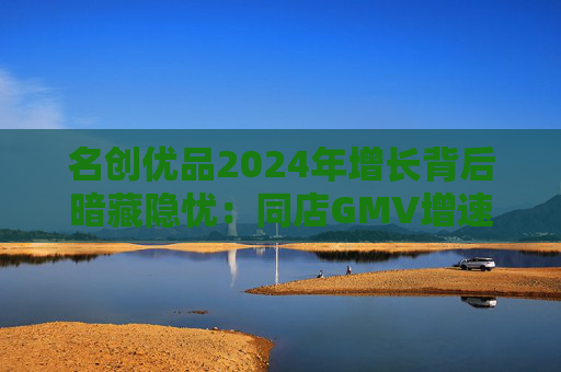 名创优品2024年增长背后暗藏隐忧：同店GMV增速下滑 海外扩张政策存不确定性与市场愈发饱和