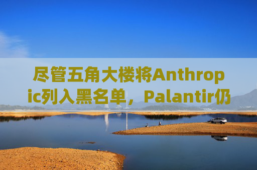 尽管五角大楼将Anthropic列入黑名单，Palantir仍在使用其Claude模型