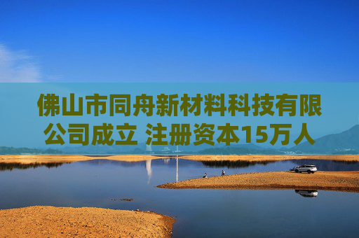 佛山市同舟新材料科技有限公司成立 注册资本15万人民币