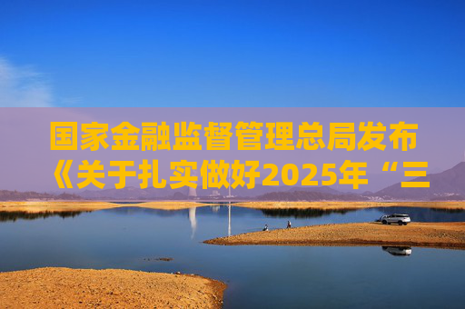 国家金融监督管理总局发布《关于扎实做好2025年“三农”金融工作的通知》
