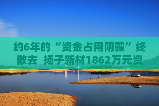 约6年的“资金占用阴霾”终散去  扬子新材1862万元资金执行到位 第1张