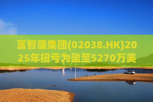 富智康集团(02038.HK)2025年扭亏为盈至5270万美元 第1张 富智康集团(02038.HK)2025年扭亏为盈至5270万美元 第1张