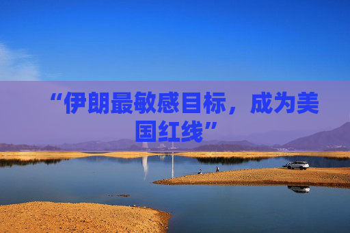 “伊朗最敏感目标，成为美国红线”