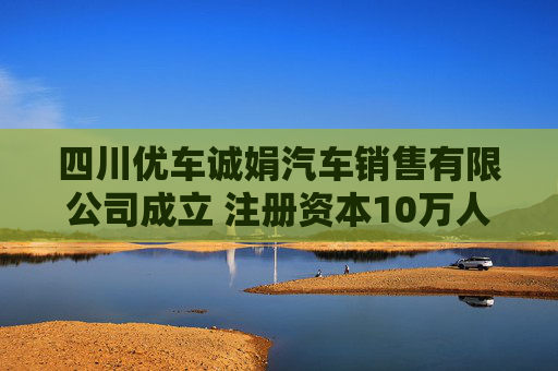 四川优车诚娟汽车销售有限公司成立 注册资本10万人民币