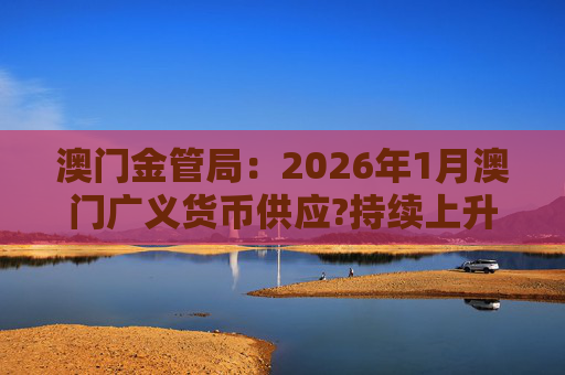 澳门金管局：2026年1月澳门广义货币供应?持续上升 流通货币及活期存款分别上升2.8%及5.2%