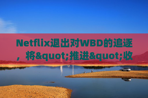 Netflix退出对WBD的追逐，将"推进"收取28亿美元分手费