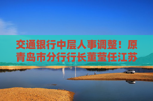 交通银行中层人事调整！原青岛市分行行长董莹任江苏省分行行长