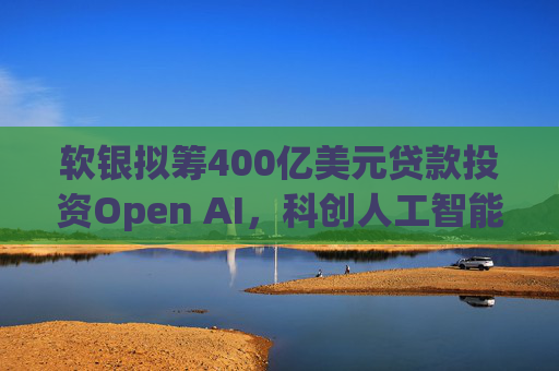 软银拟筹400亿美元贷款投资Open AI，科创人工智能ETF华夏(589010)午后盘整