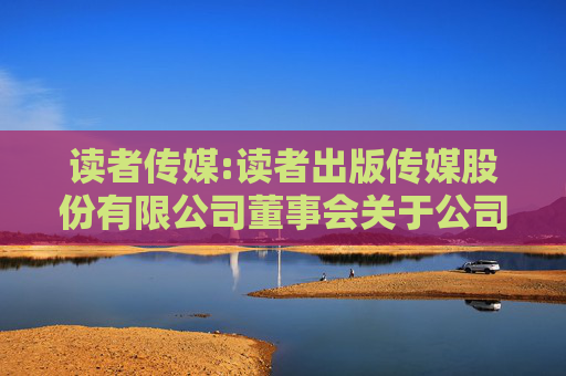 读者传媒:读者出版传媒股份有限公司董事会关于公司独立董事独立性评估的专项意见