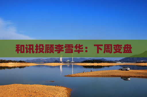 和讯投顾李雪华:下周变盘 第1张 和讯投顾李雪华:下周变盘 第1张