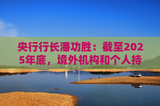 央行行长潘功胜：截至2025年底，境外机构和个人持有境内人民币金融资产超过10万亿元  第1张