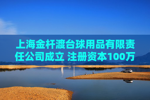 上海金杆渡台球用品有限责任公司成立 注册资本100万人民币