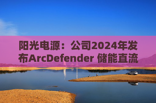 阳光电源:公司2024年发布ArcDefender 储能直流灭弧技术,已在PowerTitan产品中全系标配 第1张 阳光电源:公司2024年发布ArcDefender 储能直流灭弧技术,已在PowerTitan产品中全系标配 第1张