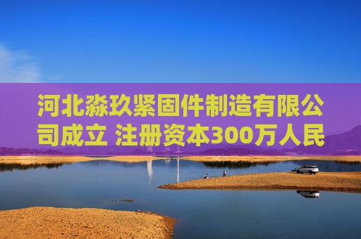 河北淼玖紧固件制造有限公司成立 注册资本300万人民币