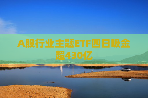 A股行业主题ETF四日吸金超430亿