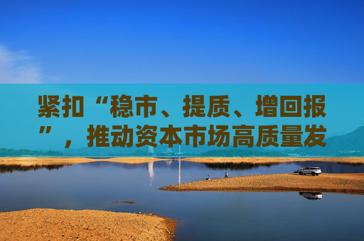 紧扣“稳市、提质、增回报”,推动资本市场高质量发展——中欧基金解读吴清主席记者会发言 第1张 紧扣“稳市、提质、增回报”,推动资本市场高质量发展——中欧基金解读吴清主席记者会发言 第1张