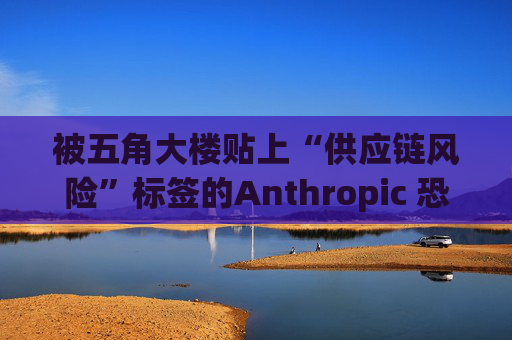 被五角大楼贴上“供应链风险”标签的Anthropic 恐遭遇禁令