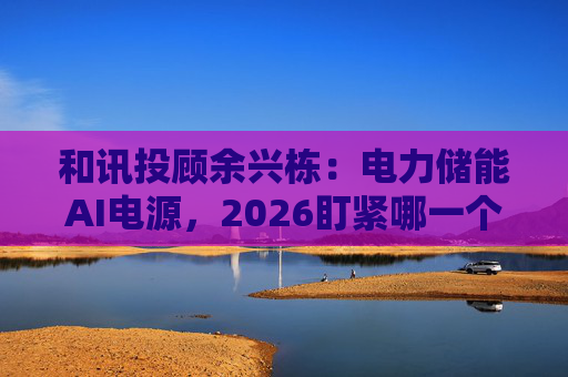 和讯投顾余兴栋：电力储能AI电源，2026盯紧哪一个赛道