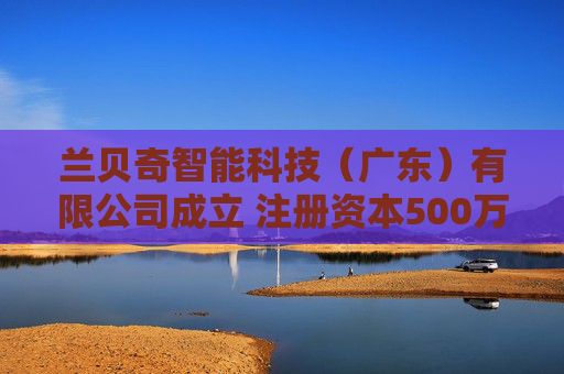 兰贝奇智能科技（广东）有限公司成立 注册资本500万人民币