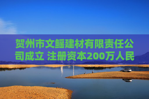 贺州市文鳐建材有限责任公司成立 注册资本200万人民币