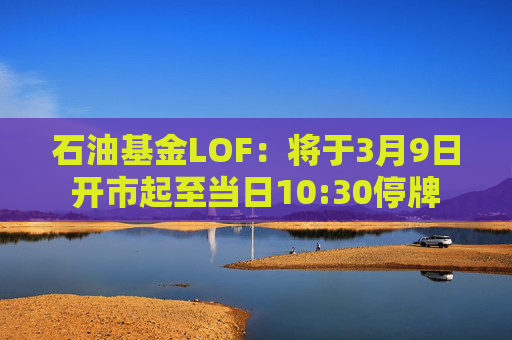 石油基金LOF:将于3月9日开市起至当日10:30停牌 第1张 石油基金LOF:将于3月9日开市起至当日10:30停牌 第1张