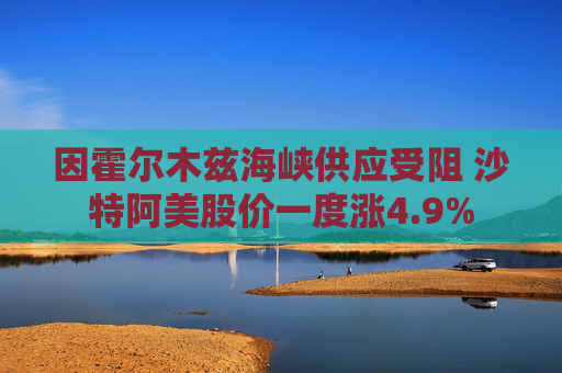因霍尔木兹海峡供应受阻 沙特阿美股价一度涨4.9% 第1张 因霍尔木兹海峡供应受阻 沙特阿美股价一度涨4.9% 第1张