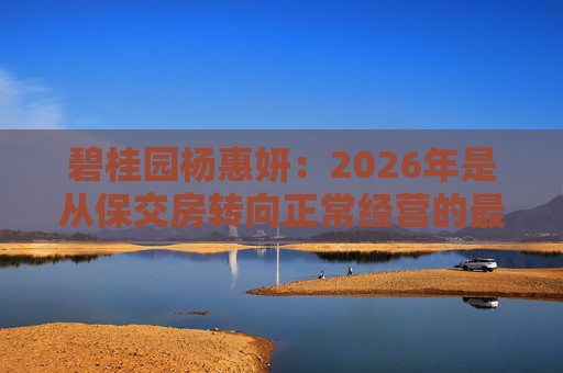 碧桂园杨惠妍：2026年是从保交房转向正常经营的最关键一年