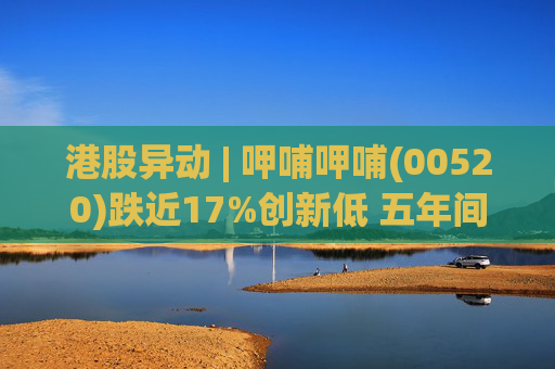 港股异动 | 呷哺呷哺(00520)跌近17%创新低 五年间累计亏损预计超15亿