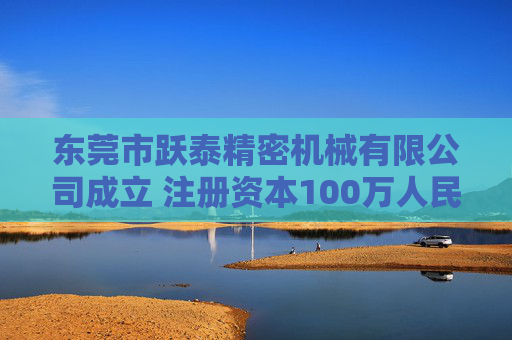 东莞市跃泰精密机械有限公司成立 注册资本100万人民币