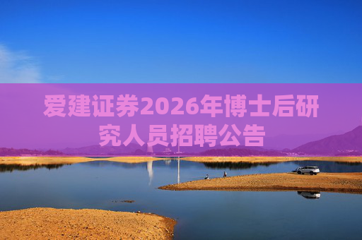爱建证券2026年博士后研究人员招聘公告 第1张 爱建证券2026年博士后研究人员招聘公告 第1张