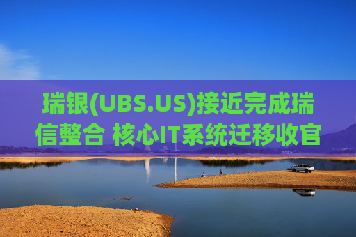 瑞银(UBS.US)接近完成瑞信整合 核心IT系统迁移收官