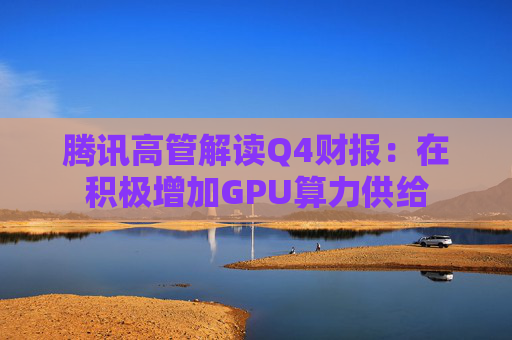 腾讯高管解读Q4财报:在积极增加GPU算力供给 第1张 腾讯高管解读Q4财报:在积极增加GPU算力供给 第1张