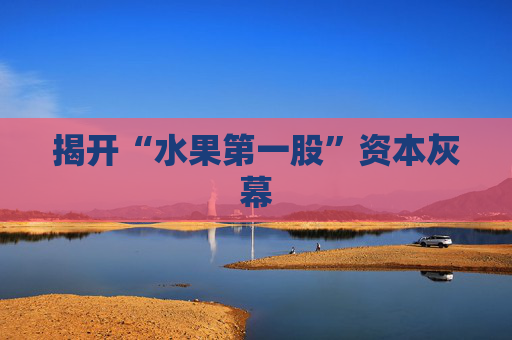 揭开“水果第一股”资本灰幕