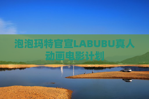 泡泡玛特官宣LABUBU真人动画电影计划 第1张 泡泡玛特官宣LABUBU真人动画电影计划 第1张