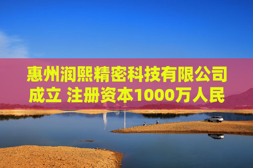 惠州润熙精密科技有限公司成立 注册资本1000万人民币