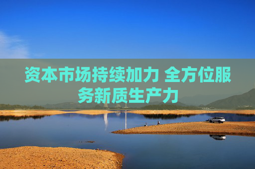 资本市场持续加力 全方位服务新质生产力  第1张