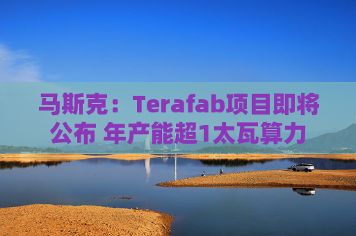 马斯克：Terafab项目即将公布 年产能超1太瓦算力