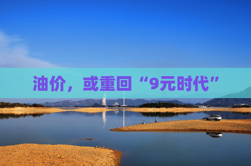 油价，或重回“9元时代”  第1张