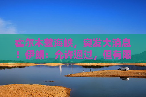 霍尔木兹海峡，突发大消息！伊朗：允许通过，但有限定条件！