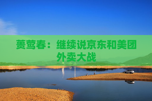 蒉莺春：继续说京东和美团外卖大战