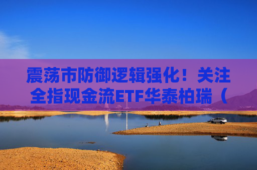 震荡市防御逻辑强化!关注全指现金流ETF华泰柏瑞(563390)底仓资产配置价值 第1张 震荡市防御逻辑强化!关注全指现金流ETF华泰柏瑞(563390)底仓资产配置价值 第1张