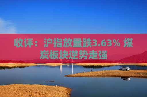 收评:沪指放量跌3.63% 煤炭板块逆势走强 第1张 收评:沪指放量跌3.63% 煤炭板块逆势走强 第1张