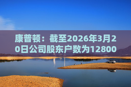 康普顿:截至2026年3月20日公司股东户数为12800余户