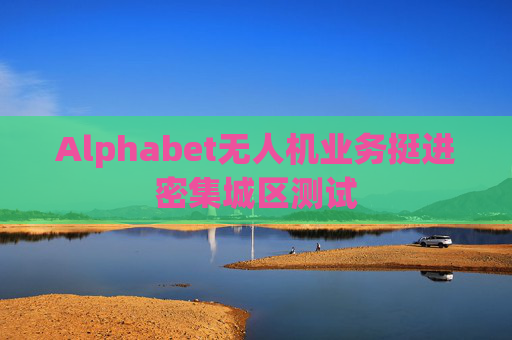 Alphabet无人机业务挺进密集城区测试